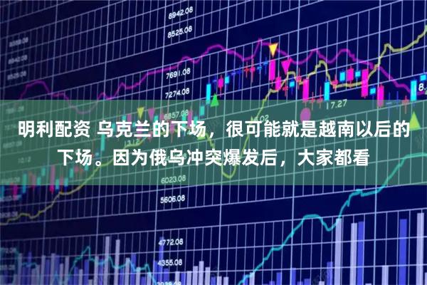 明利配资 乌克兰的下场，很可能就是越南以后的下场。因为俄乌冲突爆发后，大家都看
