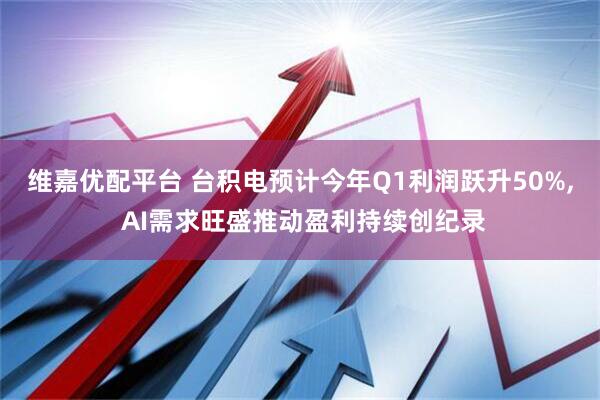 维嘉优配平台 台积电预计今年Q1利润跃升50%, AI需求旺盛推动盈利持续创纪录