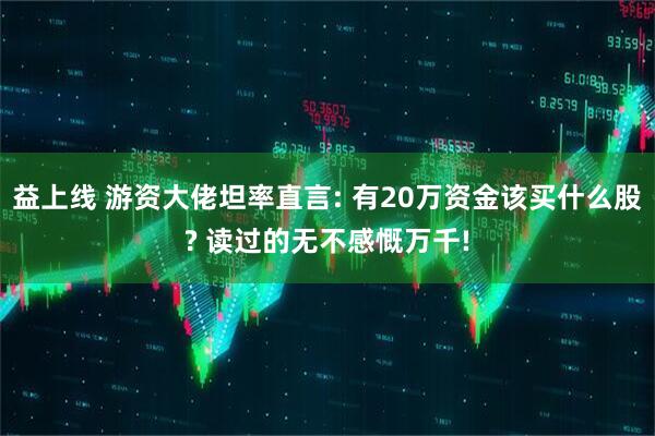 益上线 游资大佬坦率直言: 有20万资金该买什么股? 读过的无不感慨万千!