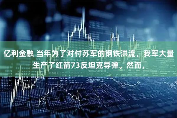 亿利金融 当年为了对付苏军的钢铁洪流，我军大量生产了红箭73反坦克导弹。然而，