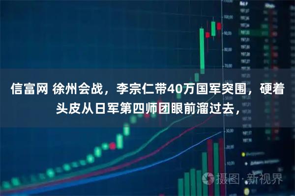 信富网 徐州会战，李宗仁带40万国军突围，硬着头皮从日军第四师团眼前溜过去，