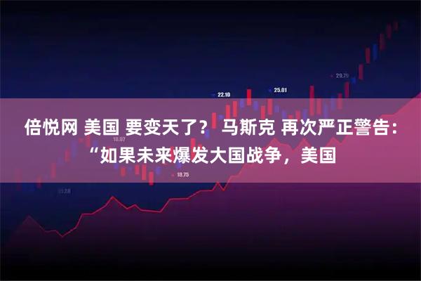 倍悦网 美国 要变天了？ 马斯克 再次严正警告：“如果未来爆发大国战争，美国