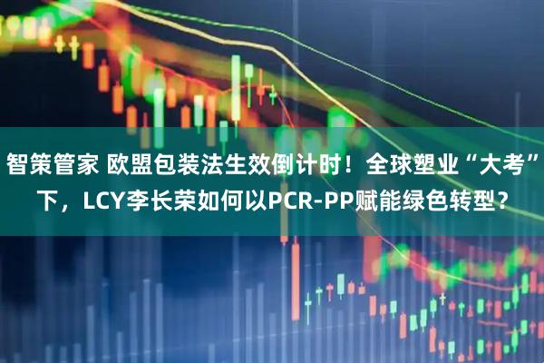 智策管家 欧盟包装法生效倒计时!全球塑业“大考”下,LCY李长荣如何以PCR-PP赋能绿色转型?