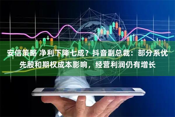 安信策略 净利下降七成？抖音副总裁：部分系优先股和期权成本影响，经营利润仍有增长