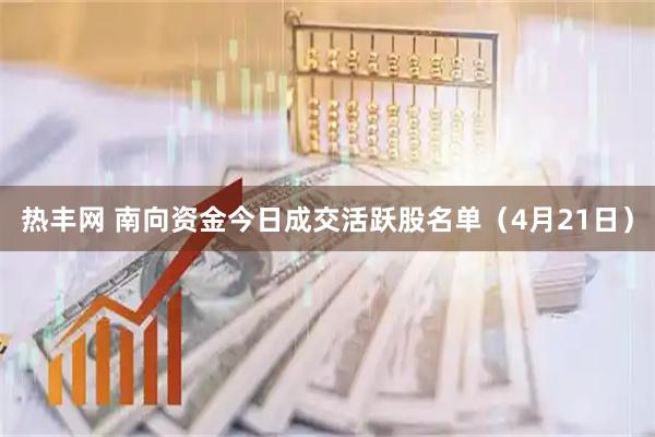 热丰网 南向资金今日成交活跃股名单(4月21日)