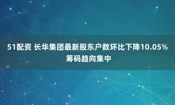51配资 长华集团最新股东户数环比下降10.05% 筹码趋向集中
