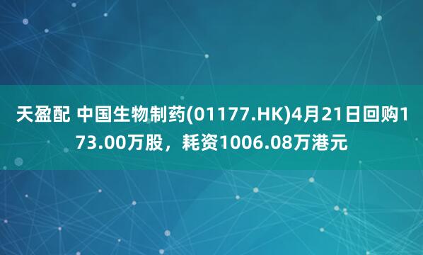 天盈配 中国生物制药(01177.HK)4月21日回购173.00万股，耗资1006.08万港元