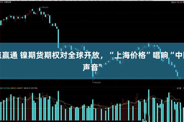 点赢通 镍期货期权对全球开放，“上海价格”唱响“中国声音"