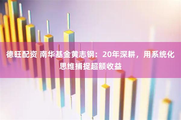 德旺配资 南华基金黄志钢：20年深耕，用系统化思维捕捉超额收益