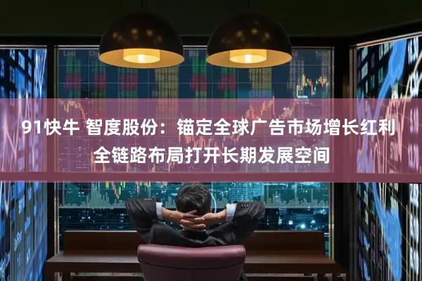 91快牛 智度股份:锚定全球广告市场增长红利 全链路布局打开长期发展空间