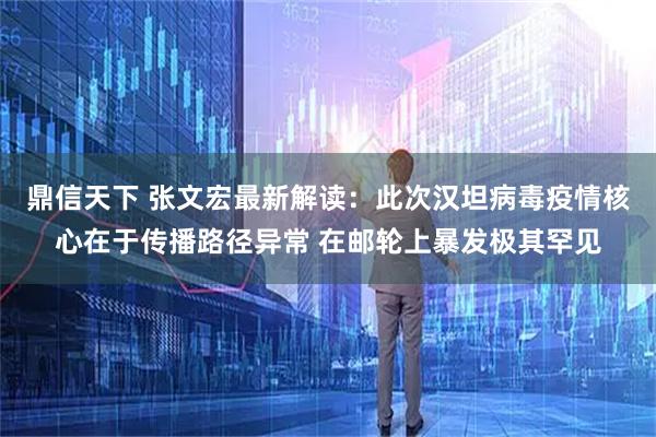鼎信天下 张文宏最新解读：此次汉坦病毒疫情核心在于传播路径异常 在邮轮上暴发极其罕见