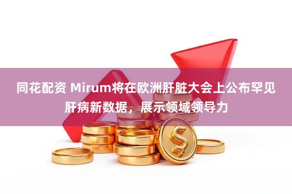 同花配资 Mirum将在欧洲肝脏大会上公布罕见肝病新数据,展示领域领导力