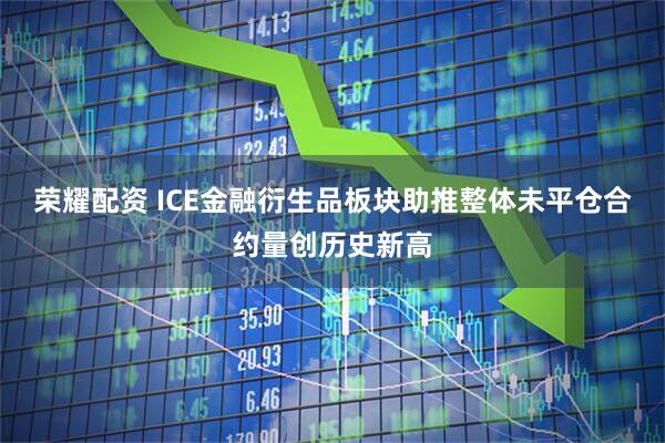 荣耀配资 ICE金融衍生品板块助推整体未平仓合约量创历史新高
