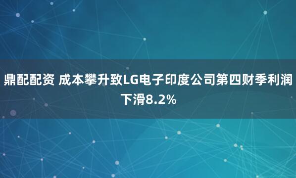 鼎配配资 成本攀升致LG电子印度公司第四财季利润下滑8.2%