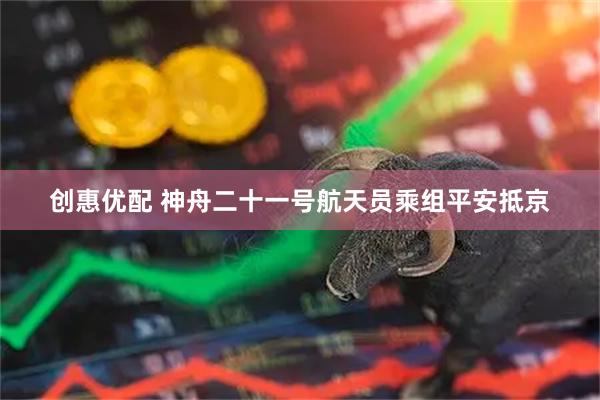 创惠优配 神舟二十一号航天员乘组平安抵京