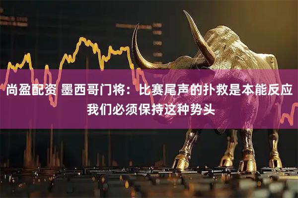 尚盈配资 墨西哥门将：比赛尾声的扑救是本能反应 我们必须保持这种势头