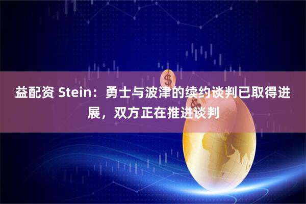 益配资 Stein：勇士与波津的续约谈判已取得进展，双方正在推进谈判