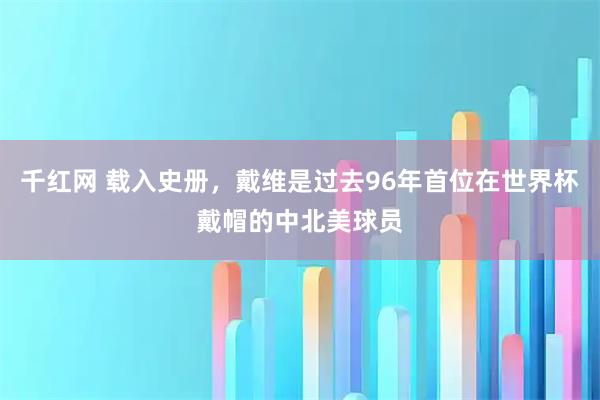 千红网 载入史册，戴维是过去96年首位在世界杯戴帽的中北美球员