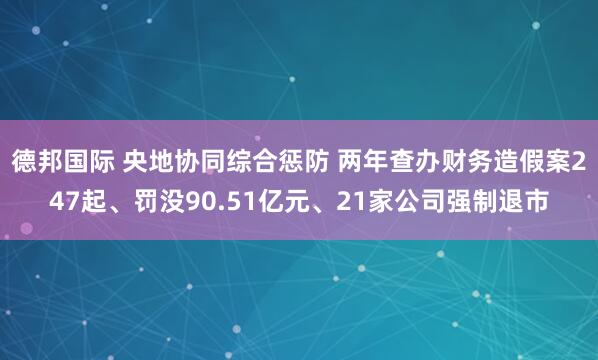 德邦国际 央地协同综合惩防 两年查办财务造假案247起、罚没90.51亿元、21家公司强制退市