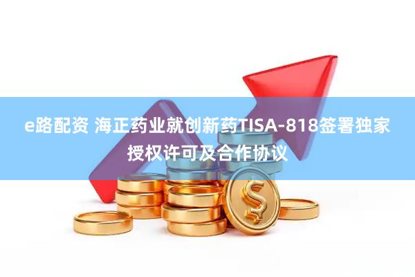 e路配资 海正药业就创新药TISA-818签署独家授权许可及合作协议