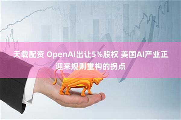 天载配资 OpenAI出让5%股权 美国AI产业正迎来规则重构的拐点