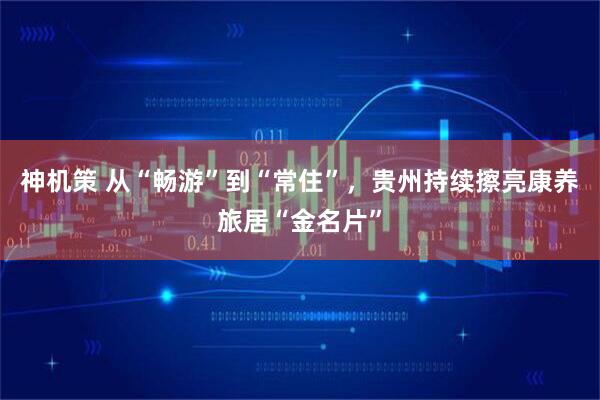 神机策 从“畅游”到“常住”，贵州持续擦亮康养旅居“金名片”