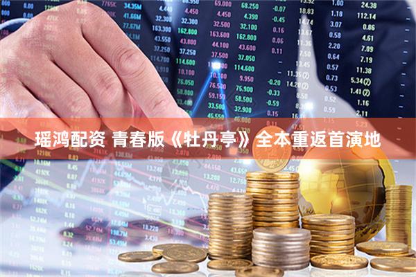 瑶鸿配资 青春版《牡丹亭》全本重返首演地