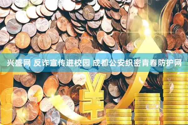 兴盛网 反诈宣传进校园 成都公安织密青春防护网