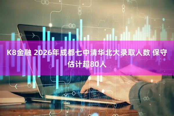 K8金融 2026年成都七中清华北大录取人数 保守估计超80人