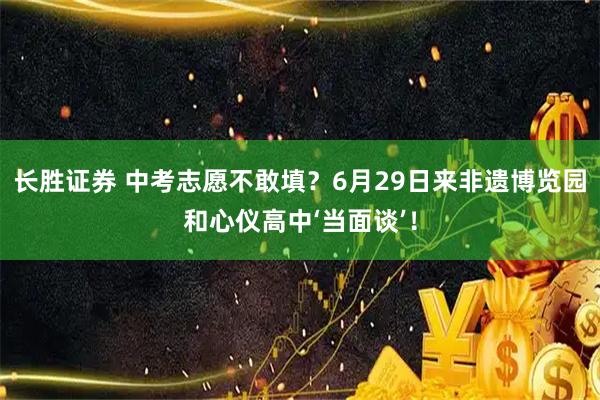 长胜证券 中考志愿不敢填？6月29日来非遗博览园和心仪高中‘当面谈’！