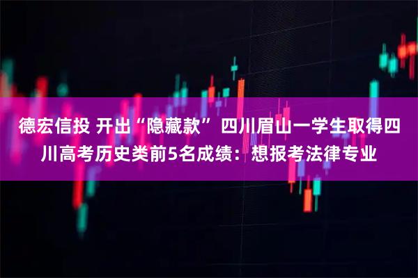 德宏信投 开出“隐藏款” 四川眉山一学生取得四川高考历史类前5名成绩：想报考法律专业