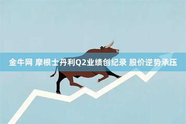 金牛网 摩根士丹利Q2业绩创纪录 股价逆势承压