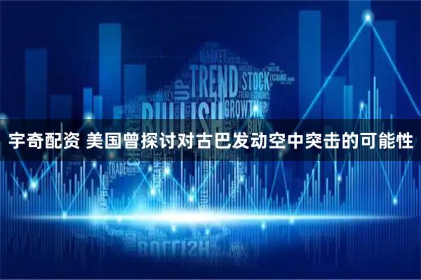 宇奇配资 美国曾探讨对古巴发动空中突击的可能性