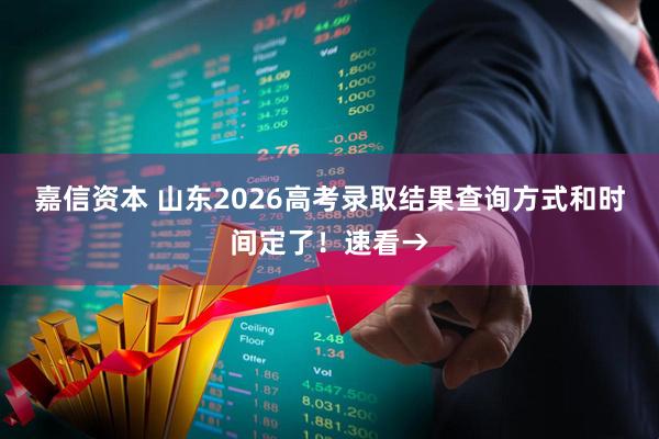 嘉信资本 山东2026高考录取结果查询方式和时间定了!速看→