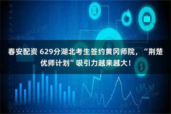 春安配资 629分湖北考生签约黄冈师院,“荆楚优师计划”吸引力越来越大!