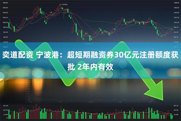 奕道配资 宁波港：超短期融资券30亿元注册额度获批 2年内有效