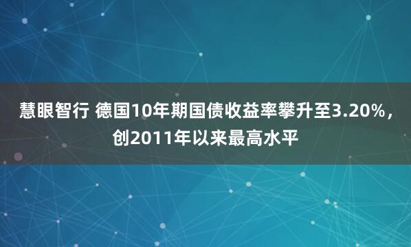 慧眼智行 德国10年期国债收益率攀升至3.20%，创2011年以来最高水平