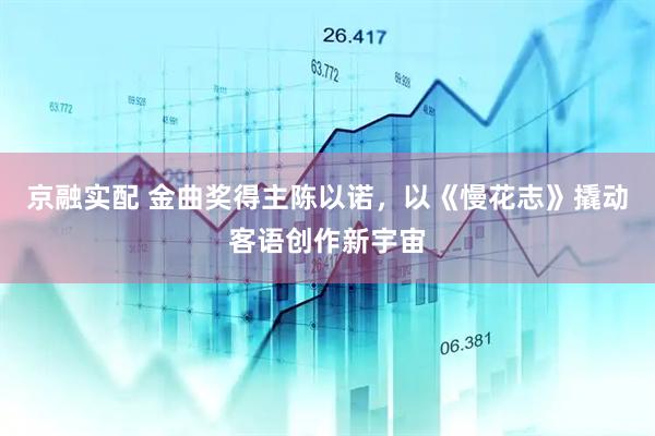 京融实配 金曲奖得主陈以诺，以《慢花志》撬动客语创作新宇宙