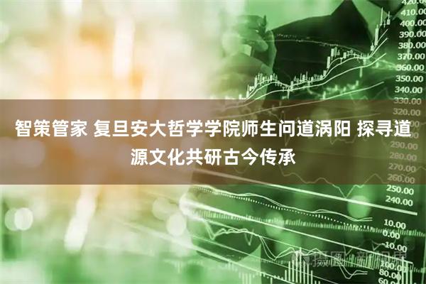智策管家 复旦安大哲学学院师生问道涡阳 探寻道源文化共研古今传承