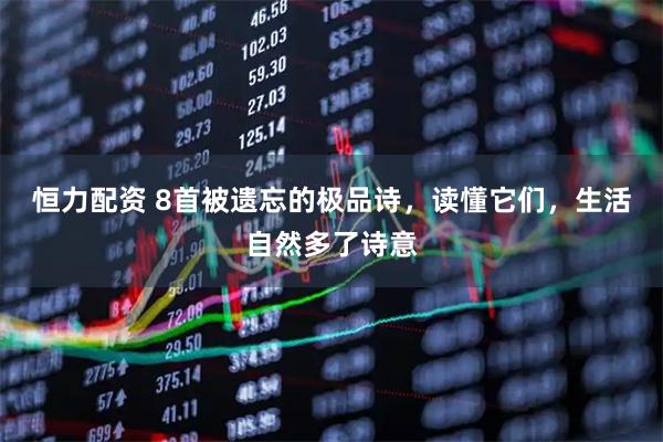 恒力配资 8首被遗忘的极品诗，读懂它们，生活自然多了诗意
