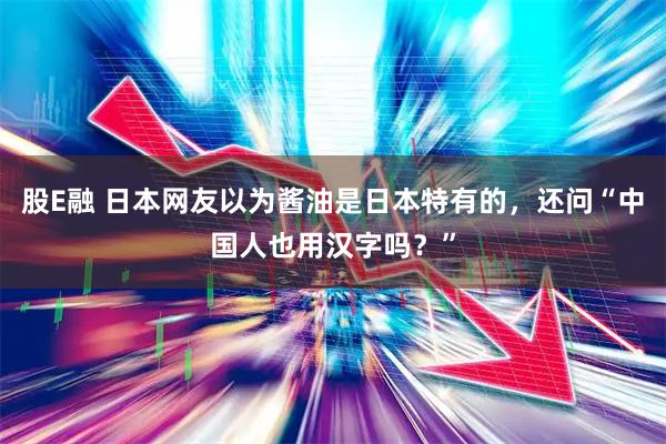 股E融 日本网友以为酱油是日本特有的，还问“中国人也用汉字吗？”