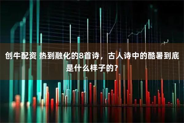 创牛配资 热到融化的8首诗，古人诗中的酷暑到底是什么样子的？