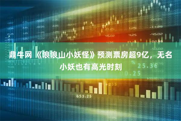 鼎牛网 《浪浪山小妖怪》预测票房超9亿，无名小妖也有高光时刻