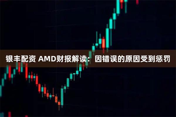 银丰配资 AMD财报解读：因错误的原因受到惩罚