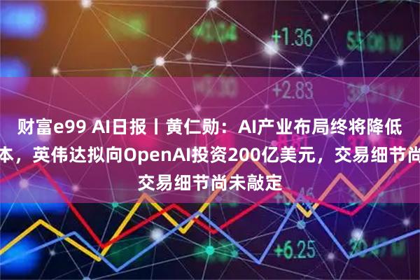 财富e99 AI日报丨黄仁勋：AI产业布局终将降低能源成本，英伟达拟向OpenAI投资200亿美元，交易细节尚未敲定