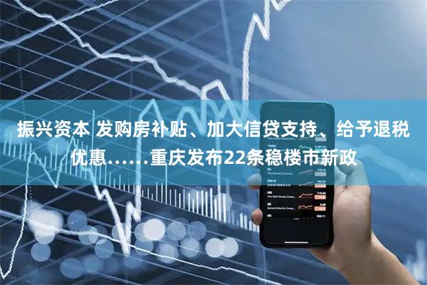 振兴资本 发购房补贴、加大信贷支持、给予退税优惠……重庆发布22条稳楼市新政