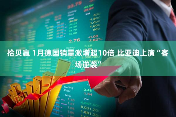 拾贝赢 1月德国销量激增超10倍 比亚迪上演“客场逆袭”