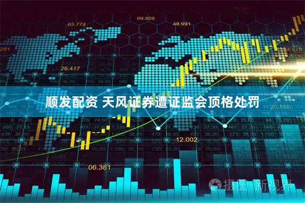 顺发配资 天风证券遭证监会顶格处罚