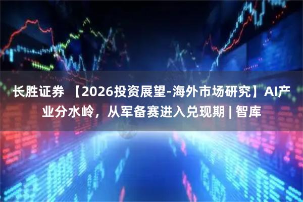 长胜证券 【2026投资展望-海外市场研究】AI产业分水岭，从军备赛进入兑现期 | 智库