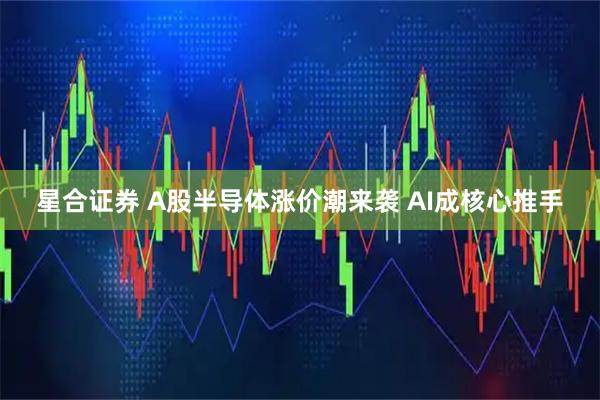 星合证券 A股半导体涨价潮来袭 AI成核心推手